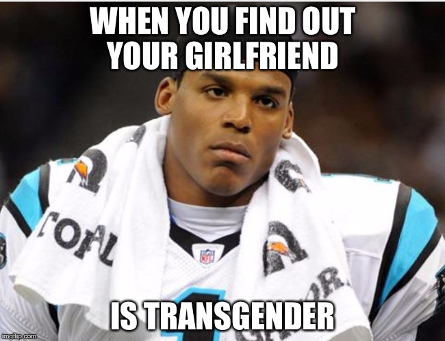 Cam Newton | WHEN YOU FIND OUT YOUR GIRLFRIEND; IS TRANSGENDER | image tagged in cam newton | made w/ Imgflip meme maker