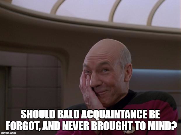 What say you? | SHOULD BALD ACQUAINTANCE BE FORGOT, AND NEVER BROUGHT TO MIND? | image tagged in stupid joke picard,memes,funny | made w/ Imgflip meme maker