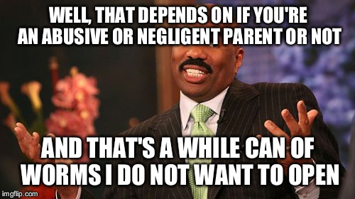 Steve Harvey Meme | WELL, THAT DEPENDS ON IF YOU'RE AN ABUSIVE OR NEGLIGENT PARENT OR NOT AND THAT'S A WHILE CAN OF WORMS I DO NOT WANT TO OPEN | image tagged in memes,steve harvey | made w/ Imgflip meme maker