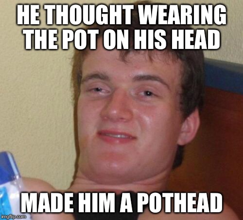 10 Guy Meme | HE THOUGHT WEARING THE POT ON HIS HEAD MADE HIM A POTHEAD | image tagged in memes,10 guy | made w/ Imgflip meme maker