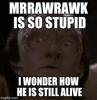 Shocked Cardassian | MRRAWRAWK IS SO STUPID I WONDER HOW HE IS STILL ALIVE | image tagged in shocked cardassian | made w/ Imgflip meme maker