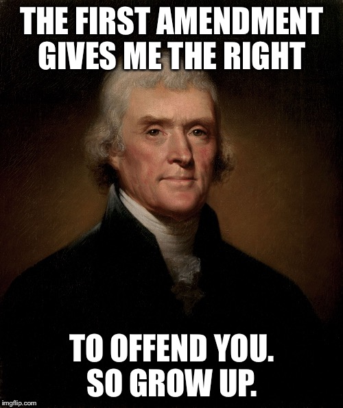 Thomas Jefferson | THE FIRST AMENDMENT GIVES ME THE RIGHT TO OFFEND YOU. SO GROW UP. | image tagged in thomas jefferson | made w/ Imgflip meme maker