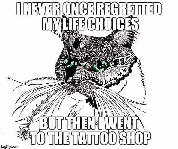 Regretting Life Cat | I NEVER ONCE REGRETTED MY LIFE CHOICES; BUT THEN I WENT TO THE TATTOO SHOP | image tagged in cat,regretting,life,funny,tatto | made w/ Imgflip meme maker
