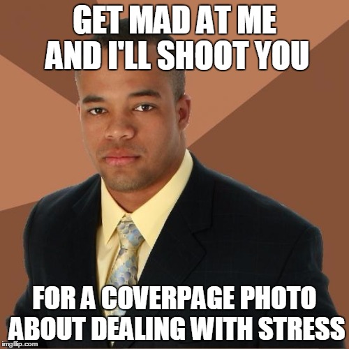 Successful Black Guy | GET MAD AT ME AND I'LL SHOOT YOU; FOR A COVERPAGE PHOTO ABOUT DEALING WITH STRESS | image tagged in successful black guy | made w/ Imgflip meme maker