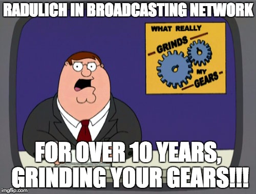 Peter Griffin News | RADULICH IN BROADCASTING NETWORK; FOR OVER 10 YEARS, GRINDING YOUR GEARS!!! | image tagged in memes,peter griffin news | made w/ Imgflip meme maker
