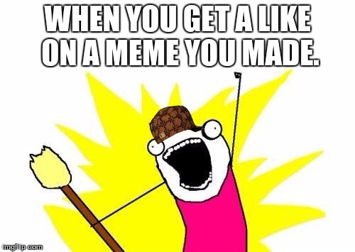 X All The Y | WHEN YOU GET A LIKE ON A MEME YOU MADE. | image tagged in memes,x all the y,scumbag | made w/ Imgflip meme maker