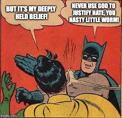 Nasty little worm
 |  BUT IT'S MY DEEPLY HELD BELIEF! NEVER USE GOD TO JUSTIFY HATE, YOU NASTY LITTLE WORM! | image tagged in memes,batman slapping robin,faith and hate,god,bobcrespodotcom,bob crespo | made w/ Imgflip meme maker