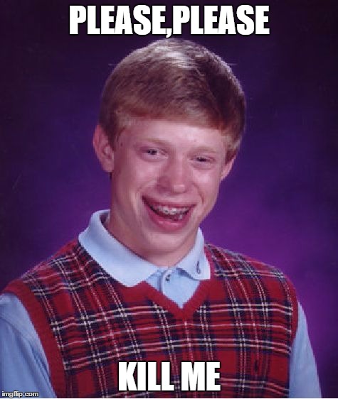 Bad Luck Brian | PLEASE,PLEASE; KILL ME | image tagged in memes,bad luck brian | made w/ Imgflip meme maker