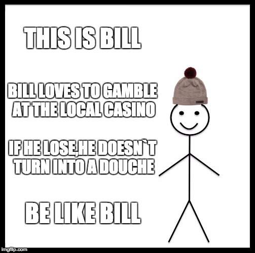 Be Like Bill | THIS IS BILL; BILL LOVES TO GAMBLE AT THE LOCAL CASINO; IF HE LOSE,HE DOESN`T TURN INTO A DOUCHE; BE LIKE BILL | image tagged in memes,be like bill | made w/ Imgflip meme maker