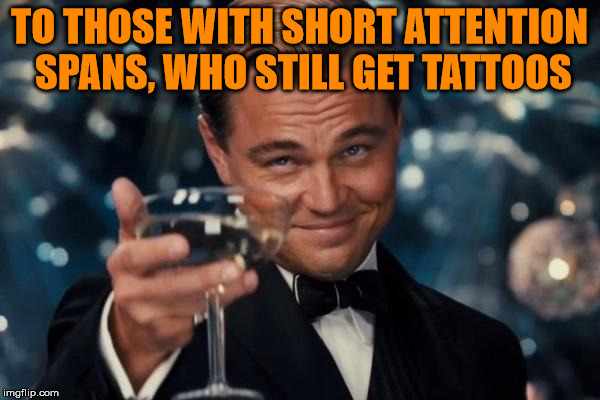 Leonardo Dicaprio Cheers Meme | TO THOSE WITH SHORT ATTENTION SPANS, WHO STILL GET TATTOOS | image tagged in memes,leonardo dicaprio cheers | made w/ Imgflip meme maker