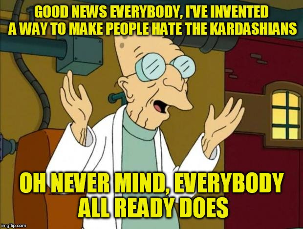 Professor Farnsworth Good News Everyone | GOOD NEWS EVERYBODY, I'VE INVENTED A WAY TO MAKE PEOPLE HATE THE KARDASHIANS; OH NEVER MIND, EVERYBODY ALL READY DOES | image tagged in professor farnsworth good news everyone | made w/ Imgflip meme maker