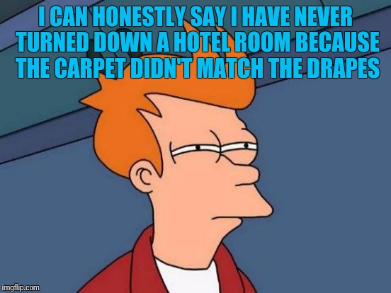 Futurama Fry Meme | I CAN HONESTLY SAY I HAVE NEVER TURNED DOWN A HOTEL ROOM BECAUSE THE CARPET DIDN'T MATCH THE DRAPES | image tagged in memes,futurama fry | made w/ Imgflip meme maker
