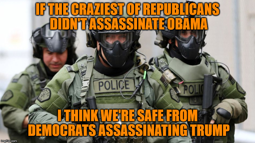 SWAT | IF THE CRAZIEST OF REPUBLICANS DIDN'T ASSASSINATE OBAMA I THINK WE'RE SAFE FROM DEMOCRATS ASSASSINATING TRUMP | image tagged in swat | made w/ Imgflip meme maker