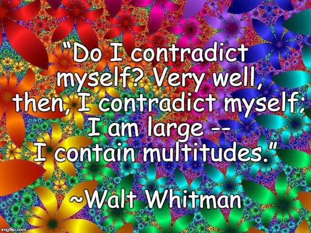 Contradictions | “Do I contradict myself? Very well, then, I contradict myself; I am large -- I contain multitudes.”; ~Walt Whitman | image tagged in groovy flowers,walt whitman,fractals,unashamed,universality,rainbow | made w/ Imgflip meme maker