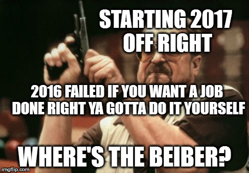 Am I The Only One Around Here | STARTING 2017 OFF RIGHT; 2016 FAILED IF YOU WANT A JOB DONE RIGHT YA GOTTA DO IT YOURSELF; WHERE'S THE BEIBER? | image tagged in memes,am i the only one around here | made w/ Imgflip meme maker