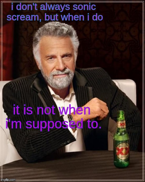 The Most Interesting Man In The World | i don't always sonic scream, but when i do; it is not when i'm supposed to. | image tagged in memes,the most interesting man in the world | made w/ Imgflip meme maker
