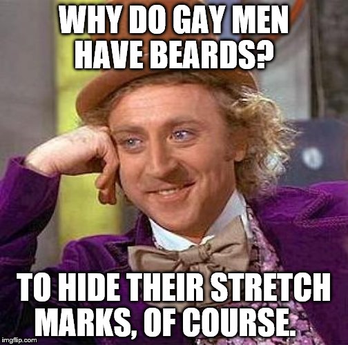 Creepy Condescending Wonka Meme | WHY DO GAY MEN HAVE BEARDS? TO HIDE THEIR STRETCH MARKS, OF COURSE. | image tagged in memes,creepy condescending wonka,gay,420,beards | made w/ Imgflip meme maker