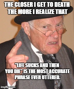 Back In My Day Meme | THE CLOSER I GET TO DEATH THE MORE I REALIZE THAT; "LIFE SUCKS AND THEN YOU DIE" IS THE MOST ACCURATE PHRASE EVER UTTERED. | image tagged in memes,back in my day | made w/ Imgflip meme maker