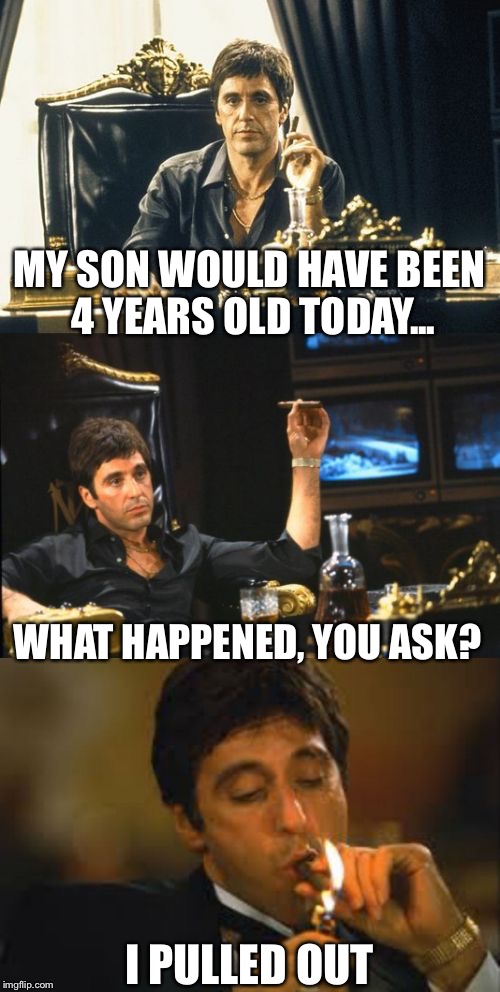 Lol  | MY SON WOULD HAVE BEEN 4 YEARS OLD TODAY... WHAT HAPPENED, YOU ASK? I PULLED OUT | image tagged in bad pun scarface,children | made w/ Imgflip meme maker