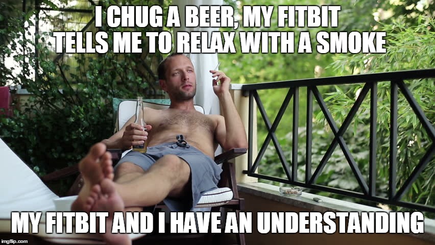 I CHUG A BEER, MY FITBIT TELLS ME TO RELAX WITH A SMOKE MY FITBIT AND I HAVE AN UNDERSTANDING | made w/ Imgflip meme maker