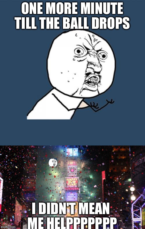 Man | ONE MORE MINUTE TILL THE BALL DROPS; I DIDN'T MEAN ME HELPPPPPPP | image tagged in funny | made w/ Imgflip meme maker