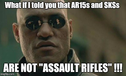 ASSAULT RIFLES  ARE FULLY AUTOMATIC AND HAVE BEEN  REGULATED BY CLASS 3 LAWS FOR OVER 80 YEARS ALLREADY!!! | What if I told you that AR15s and SKSs; ARE NOT "ASSAULT RIFLES" !!! | image tagged in memes,matrix morpheus,ar15,sks,guns,gun control | made w/ Imgflip meme maker
