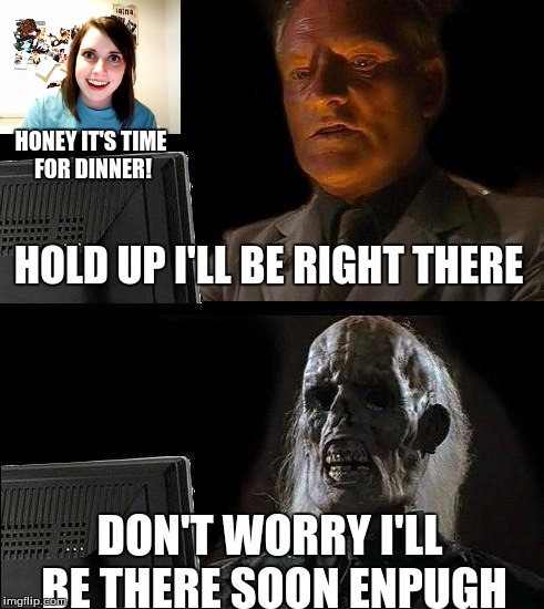 I'll Just Wait Here Meme | HONEY IT'S TIME FOR DINNER! HOLD UP I'LL BE RIGHT THERE; DON'T WORRY I'LL BE THERE SOON ENPUGH | image tagged in memes,ill just wait here,scumbag | made w/ Imgflip meme maker