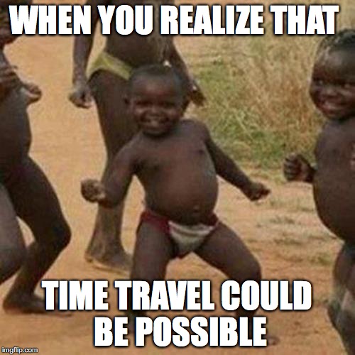 Third World Success Kid | WHEN YOU REALIZE THAT; TIME TRAVEL COULD BE POSSIBLE | image tagged in memes,third world success kid | made w/ Imgflip meme maker