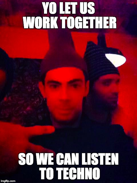 YO LET US WORK TOGETHER; SO WE CAN LISTEN TO TECHNO | image tagged in techno | made w/ Imgflip meme maker