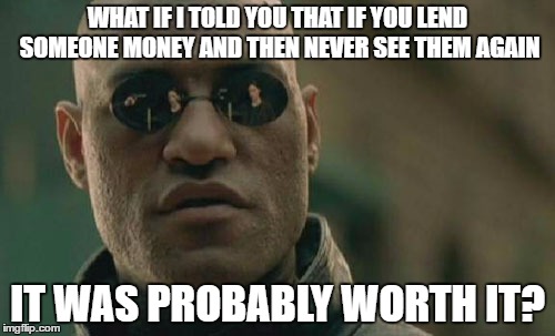 Matrix Morpheus | WHAT IF I TOLD YOU THAT IF YOU LEND SOMEONE MONEY AND THEN NEVER SEE THEM AGAIN; IT WAS PROBABLY WORTH IT? | image tagged in memes,matrix morpheus | made w/ Imgflip meme maker