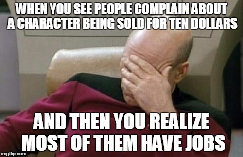 Captain Picard Facepalm Meme | WHEN YOU SEE PEOPLE COMPLAIN ABOUT A CHARACTER BEING SOLD FOR TEN DOLLARS; AND THEN YOU REALIZE MOST OF THEM HAVE JOBS | image tagged in memes,captain picard facepalm | made w/ Imgflip meme maker