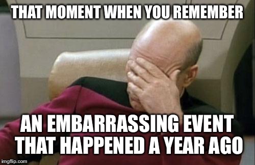 Captain Picard Facepalm | THAT MOMENT WHEN YOU REMEMBER; AN EMBARRASSING EVENT THAT HAPPENED A YEAR AGO | image tagged in memes,captain picard facepalm | made w/ Imgflip meme maker