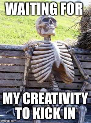 Waiting Skeleton | WAITING FOR; MY CREATIVITY TO KICK IN | image tagged in memes,waiting skeleton | made w/ Imgflip meme maker