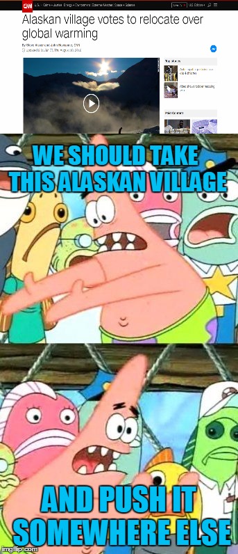 The people of Shishmaref , Alaska have voted to relocate due to erosion and landslides caused by climate change  | WE SHOULD TAKE THIS ALASKAN VILLAGE; AND PUSH IT SOMEWHERE ELSE | image tagged in memes,put it somewhere else patrick,trhtimmy,climate change,alaska,shishmaref | made w/ Imgflip meme maker