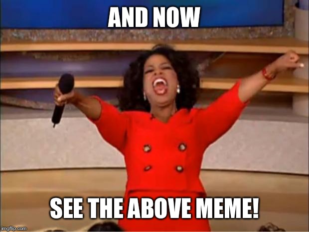Oprah You Get A Meme | AND NOW SEE THE ABOVE MEME! | image tagged in memes,oprah you get a | made w/ Imgflip meme maker