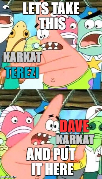 Homestuck fandom summarized in about 6 words and 3 names | LETS TAKE THIS; KARKAT; TEREZI; DAVE; AND PUT IT HERE; KARKAT | image tagged in memes,put it somewhere else patrick,homestuck | made w/ Imgflip meme maker