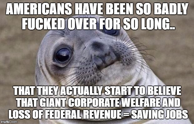 Awkward Moment Sealion Meme | AMERICANS HAVE BEEN SO BADLY F**KED OVER FOR SO LONG.. THAT THEY ACTUALLY START TO BELIEVE THAT GIANT CORPORATE WELFARE AND LOSS OF FEDERAL  | image tagged in memes,awkward moment sealion | made w/ Imgflip meme maker