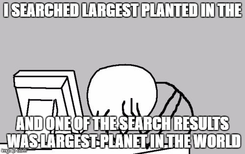 Computer Guy Facepalm | I SEARCHED LARGEST PLANTED IN THE; AND ONE OF THE SEARCH RESULTS WAS LARGEST PLANET IN THE WORLD | image tagged in memes,computer guy facepalm | made w/ Imgflip meme maker