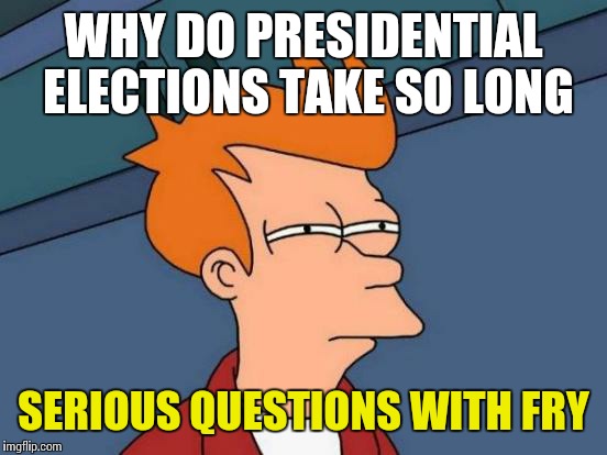 Questions with with fry | WHY DO PRESIDENTIAL ELECTIONS TAKE SO LONG; SERIOUS QUESTIONS WITH FRY | image tagged in memes,futurama fry | made w/ Imgflip meme maker