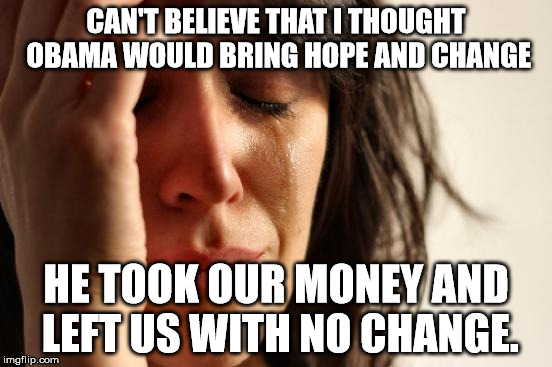 First World Problems Meme | CAN'T BELIEVE THAT I THOUGHT OBAMA WOULD BRING HOPE AND CHANGE; HE TOOK OUR MONEY AND LEFT US WITH NO CHANGE. | image tagged in memes,first world problems | made w/ Imgflip meme maker