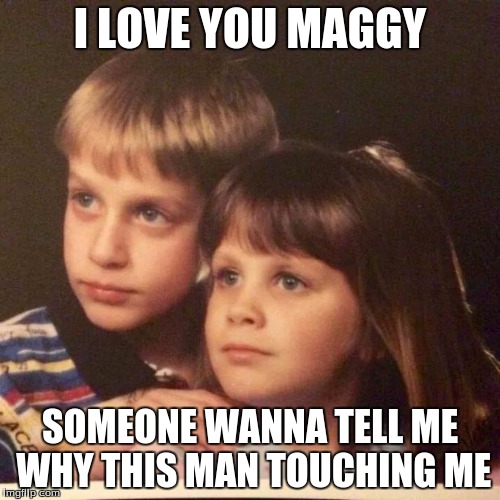 weird kids | I LOVE YOU MAGGY; SOMEONE WANNA TELL ME WHY THIS MAN TOUCHING ME | image tagged in weird kids | made w/ Imgflip meme maker