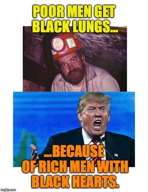 Black_Lungs_Black_Hearts | POOR MEN GET BLACK LUNGS... ...BECAUSE OF RICH MEN WITH BLACK HEARTS. | image tagged in donald trump | made w/ Imgflip meme maker