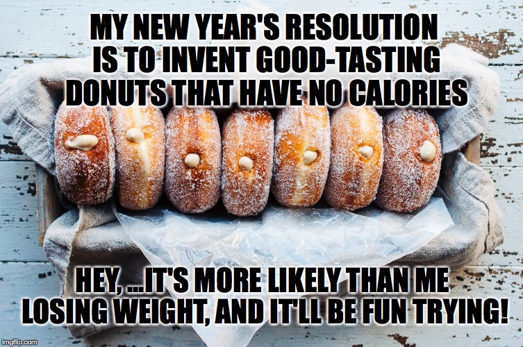 This year I resolve to... | MY NEW YEAR'S RESOLUTION IS TO INVENT GOOD-TASTING DONUTS THAT HAVE NO CALORIES; HEY, ...IT'S MORE LIKELY THAN ME LOSING WEIGHT, AND IT'LL BE FUN TRYING! | image tagged in happy doughnuts,new years,resolution | made w/ Imgflip meme maker