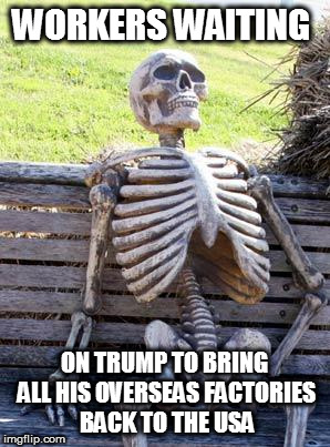 Waiting Skeleton Meme | WORKERS WAITING ON TRUMP TO BRING ALL HIS OVERSEAS FACTORIES BACK TO THE USA | image tagged in memes,waiting skeleton | made w/ Imgflip meme maker