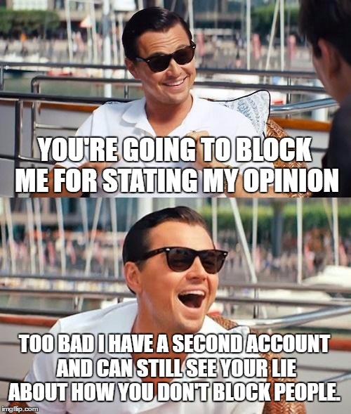 Leonardo Dicaprio Wolf Of Wall Street | YOU'RE GOING TO BLOCK ME FOR STATING MY OPINION; TOO BAD I HAVE A SECOND ACCOUNT AND CAN STILL SEE YOUR LIE ABOUT HOW YOU DON'T BLOCK PEOPLE. | image tagged in memes,leonardo dicaprio wolf of wall street | made w/ Imgflip meme maker