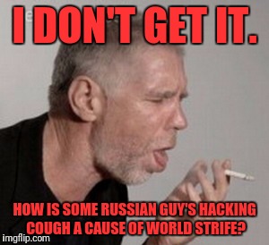 Just Give Them Some Robitussin | I DON'T GET IT. HOW IS SOME RUSSIAN GUY'S HACKING COUGH A CAUSE OF WORLD STRIFE? | image tagged in russia,russian hackers,hacking,coughing | made w/ Imgflip meme maker