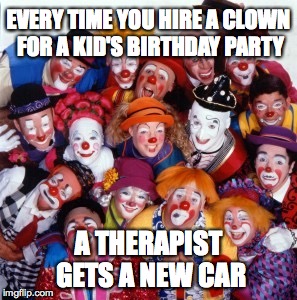 Traumatized for life | EVERY TIME YOU HIRE A CLOWN FOR A KID'S BIRTHDAY PARTY; A THERAPIST GETS A NEW CAR | image tagged in clowns,birthday,therapist | made w/ Imgflip meme maker