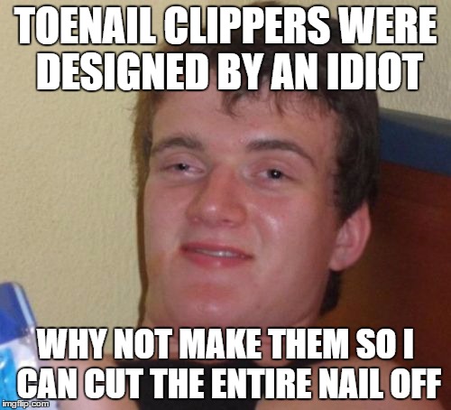 10 Guy Meme | TOENAIL CLIPPERS WERE DESIGNED BY AN IDIOT; WHY NOT MAKE THEM SO I CAN CUT THE ENTIRE NAIL OFF | image tagged in memes,10 guy | made w/ Imgflip meme maker