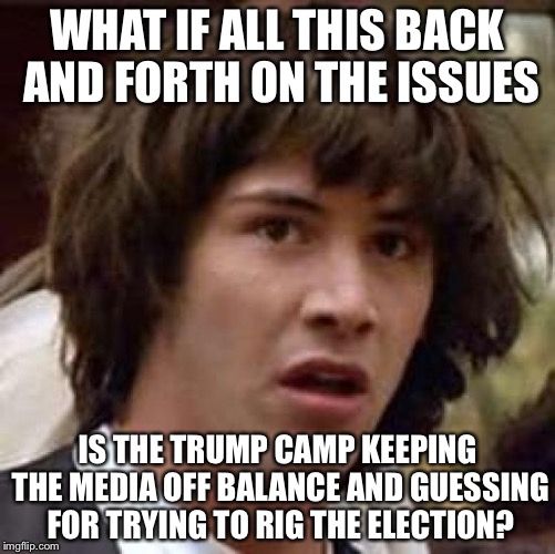 Conspiracy Keanu Meme | WHAT IF ALL THIS BACK AND FORTH ON THE ISSUES; IS THE TRUMP CAMP KEEPING THE MEDIA OFF BALANCE AND GUESSING FOR TRYING TO RIG THE ELECTION? | image tagged in memes,conspiracy keanu | made w/ Imgflip meme maker