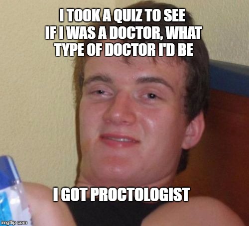 10 Guy Meme | I TOOK A QUIZ TO SEE IF I WAS A DOCTOR, WHAT TYPE OF DOCTOR I'D BE; I GOT PROCTOLOGIST | image tagged in memes,10 guy | made w/ Imgflip meme maker